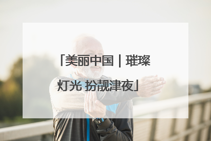 美丽中国｜璀璨灯光 扮靓津夜