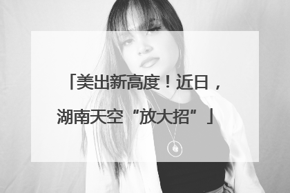 美出新高度！近日，湖南天空“放大招”