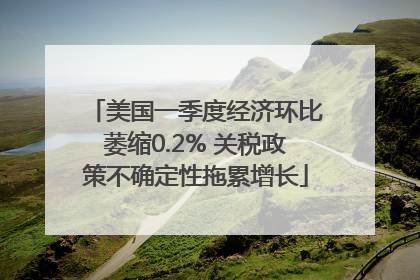 美国一季度经济环比萎缩0.2% 关税政策不确定性拖累增长