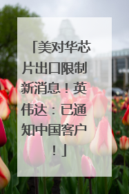 美对华芯片出口限制新消息！英伟达：已通知中国客户！