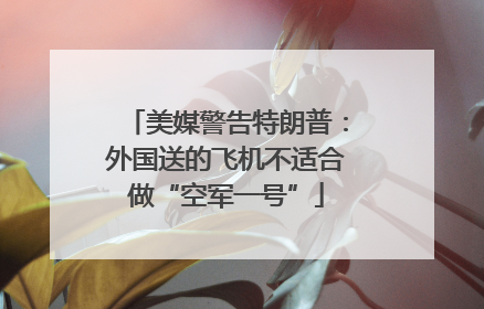 美媒警告特朗普：外国送的飞机不适合做“空军一号”