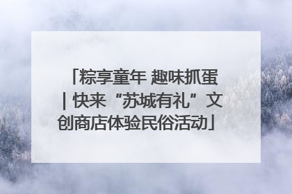 粽享童年 趣味抓蛋｜快来“苏城有礼”文创商店体验民俗活动