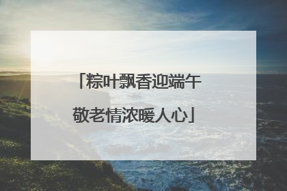 粽叶飘香迎端午 敬老情浓暖人心