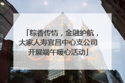 粽香传情，金融护航，大家人寿宜昌中心支公司开展端午暖心活动