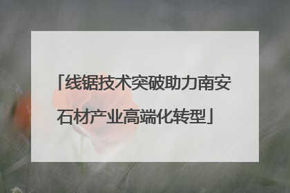 线锯技术突破助力南安石材产业高端化转型
