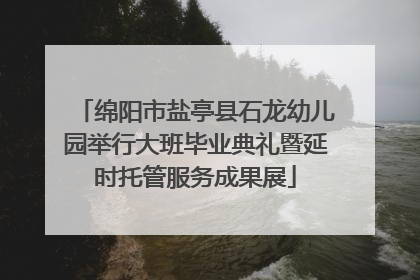 绵阳市盐亭县石龙幼儿园举行大班毕业典礼暨延时托管服务成果展