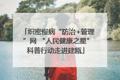 织密慢病“防治+管理”网 “人民健康之星”科普行动走进建瓯