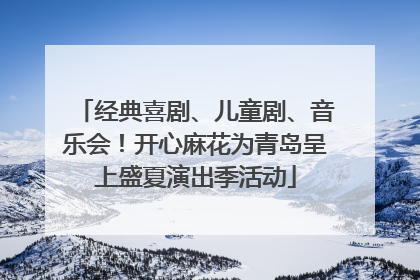 经典喜剧、儿童剧、音乐会！开心麻花为青岛呈上盛夏演出季活动