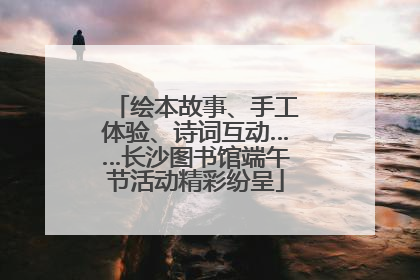 绘本故事、手工体验、诗词互动……长沙图书馆端午节活动精彩纷呈