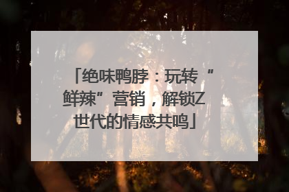 绝味鸭脖：玩转“鲜辣”营销，解锁Z世代的情感共鸣