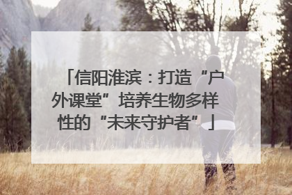 信阳淮滨：打造“户外课堂”培养生物多样性的“未来守护者”