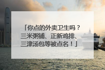 你点的外卖卫生吗？三米粥铺、正新鸡排、三津汤包等被点名！