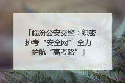 临汾公安交警：织密护考“安全网” 全力护航“高考路”