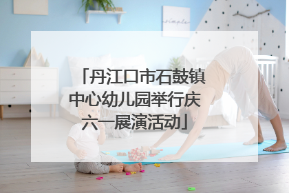 丹江口市石鼓镇中心幼儿园举行庆六一展演活动