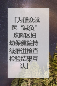 为群众就医“减负” 珠晖区妇幼保健院持续推进检查检验结果互认