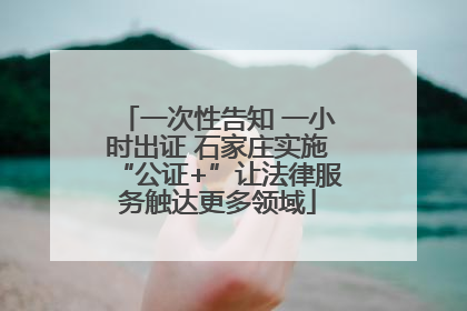 一次性告知 一小时出证 石家庄实施“公证+”让法律服务触达更多领域