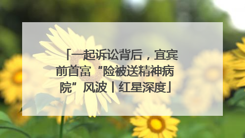 一起诉讼背后，宜宾前首富“险被送精神病院”风波丨红星深度