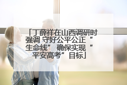 丁薛祥在山西调研时强调 守好公平公正“生命线” 确保实现“平安高考”目标