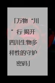 万物“川”行 揭开四川生物多样性的守护密码