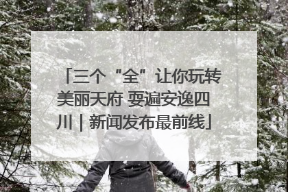 三个“全”让你玩转美丽天府 耍遍安逸四川｜新闻发布最前线