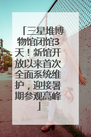 三星堆博物馆闭馆3天！新馆开放以来首次全面系统维护，迎接暑期参观高峰