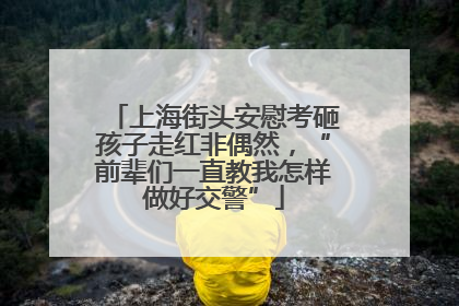 上海街头安慰考砸孩子走红非偶然，“前辈们一直教我怎样做好交警”