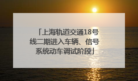 上海轨道交通18号线二期进入车辆、信号系统动车调试阶段