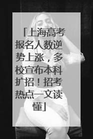 上海高考报名人数逆势上涨，多校宣布本科扩招！招考热点一文读懂