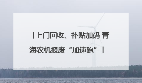 上门回收、补贴加码 青海农机报废“加速跑”