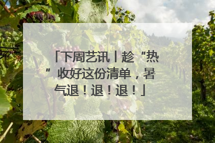 下周艺讯丨趁“热”收好这份清单，暑气退！退！退！