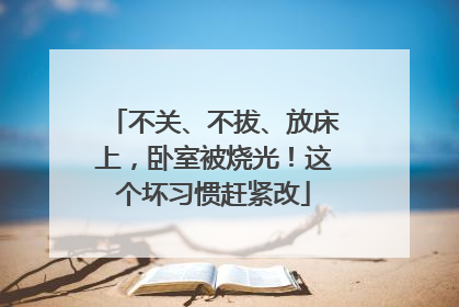 不关、不拔、放床上，卧室被烧光！这个坏习惯赶紧改