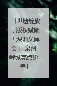 世遗绽放，版权赋能！深圳文博会上 泉州鲤城亮点纷呈