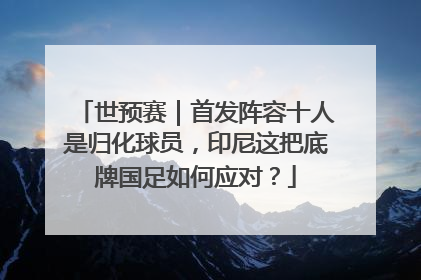 世预赛｜首发阵容十人是归化球员，印尼这把底牌国足如何应对？