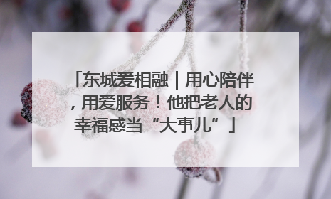 东城爱相融｜用心陪伴，用爱服务！他把老人的幸福感当“大事儿”
