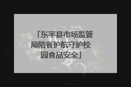 东平县市场监管局陪餐护航守护校园食品安全