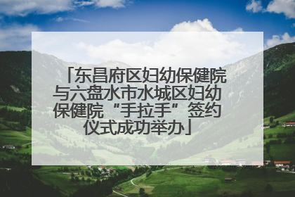 东昌府区妇幼保健院与六盘水市水城区妇幼保健院“手拉手”签约仪式成功举办