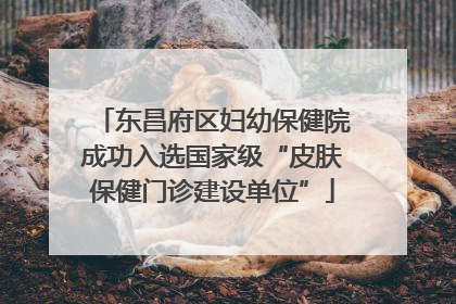 东昌府区妇幼保健院成功入选国家级“皮肤保健门诊建设单位”