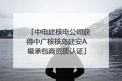中电建核电公司获得中广核核岛建安A级承包商资质认证
