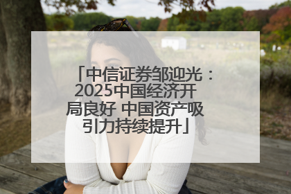 中信证券邹迎光：2025中国经济开局良好 中国资产吸引力持续提升