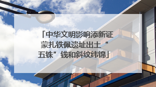 中华文明影响添新证 蒙扎铁佩遗址出土“五铢”钱和斜纹纬锦
