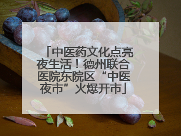 中医药文化点亮夜生活！德州联合医院东院区“中医夜市”火爆开市