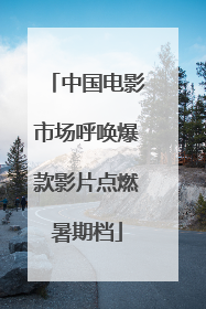 中国电影市场呼唤爆款影片点燃暑期档