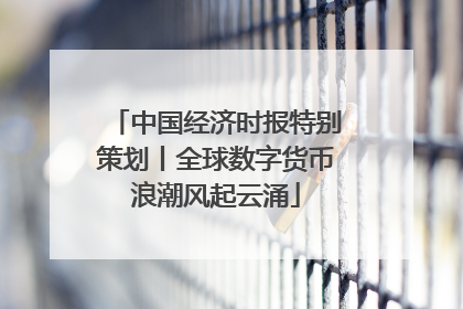 中国经济时报特别策划丨全球数字货币浪潮风起云涌
