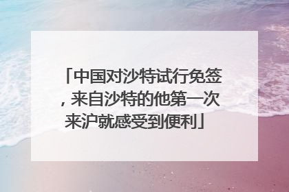 中国对沙特试行免签，来自沙特的他第一次来沪就感受到便利