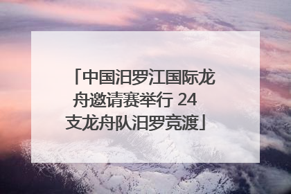 中国汨罗江国际龙舟邀请赛举行 24支龙舟队汨罗竞渡