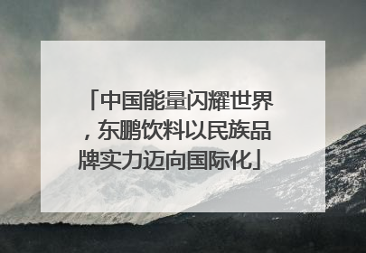中国能量闪耀世界，东鹏饮料以民族品牌实力迈向国际化