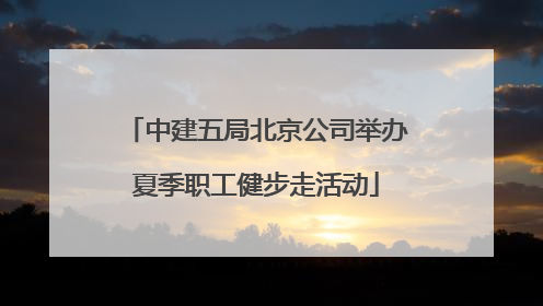中建五局北京公司举办夏季职工健步走活动