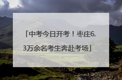 中考今日开考!枣庄6.3万余名考生奔赴考场