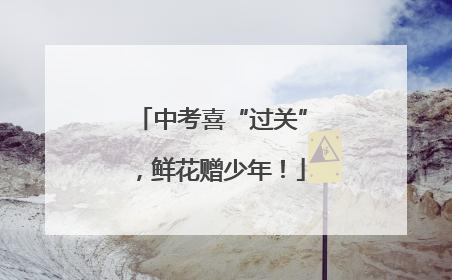 中考喜“过关”，鲜花赠少年！