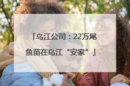 乌江公司：22万尾鱼苗在乌江“安家”
